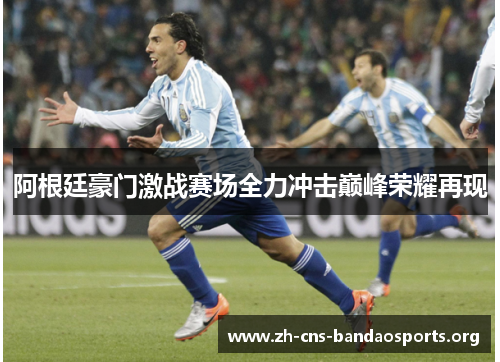 阿根廷豪门激战赛场全力冲击巅峰荣耀再现 阿根廷豪门激战赛场全力冲击巅峰荣耀再现