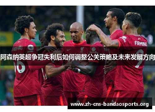 阿森纳英超争冠失利后如何调整公关策略及未来发展方向