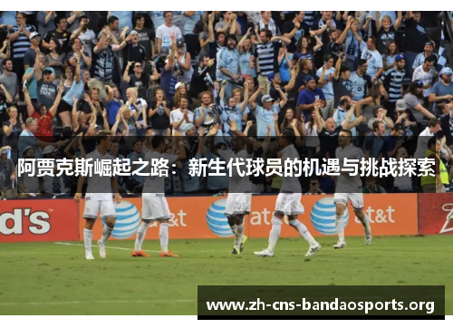 阿贾克斯崛起之路：新生代球员的机遇与挑战探索
