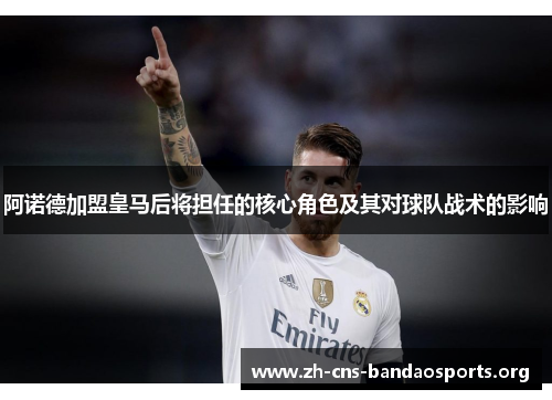 阿诺德加盟皇马后将担任的核心角色及其对球队战术的影响 阿诺德加盟皇马后将担任的核心角色及其对球队战术的影响