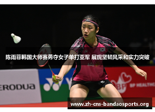 陈雨菲韩国大师赛勇夺女子单打亚军 展现坚韧风采和实力突破 陈雨菲韩国大师赛勇夺女子单打亚军 展现坚韧风采和实力突破