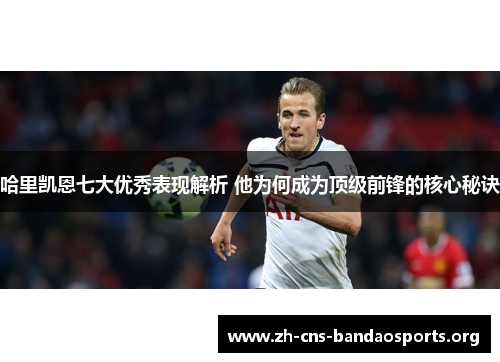 哈里凯恩七大优秀表现解析 他为何成为顶级前锋的核心秘诀 哈里凯恩七大优秀表现解析 他为何成为顶级前锋的核心秘诀