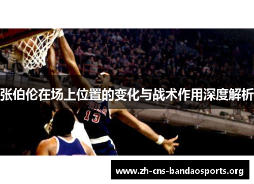 张伯伦在场上位置的变化与战术作用深度解析 张伯伦在场上位置的变化与战术作用深度解析