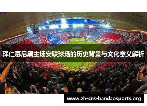 拜仁慕尼黑主场安联球场的历史背景与文化意义解析
