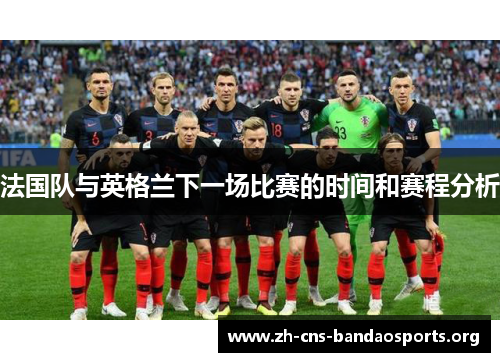 法国队与英格兰下一场比赛的时间和赛程分析 法国队与英格兰下一场比赛的时间和赛程分析