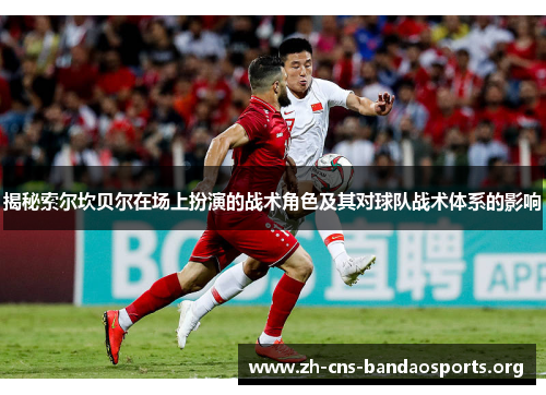 揭秘索尔坎贝尔在场上扮演的战术角色及其对球队战术体系的影响