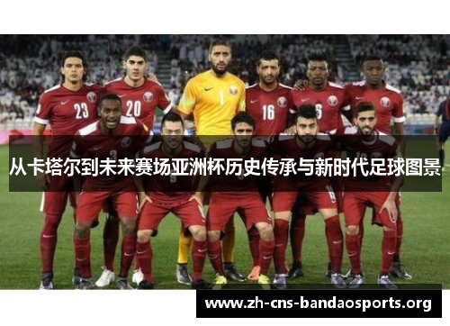 从卡塔尔到未来赛场亚洲杯历史传承与新时代足球图景