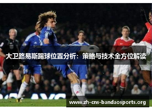 大卫路易斯踢球位置分析:策略与技术全方位解读 大卫路易斯踢球位置分析:策略与技术全方位解读