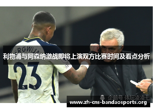 利物浦与阿森纳激战即将上演双方比赛时间及看点分析