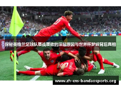 探秘英格兰足球队屡战屡败的深层原因与世界杯梦碎背后真相 探秘英格兰足球队屡战屡败的深层原因与世界杯梦碎背后真相