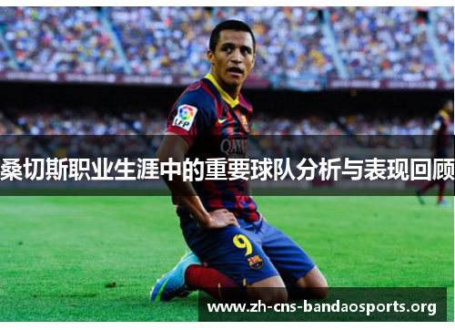 桑切斯职业生涯中的重要球队分析与表现回顾 桑切斯职业生涯中的重要球队分析与表现回顾