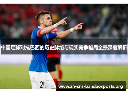 中国足球对抗巴西的历史脉络与现实竞争格局全景深度解析