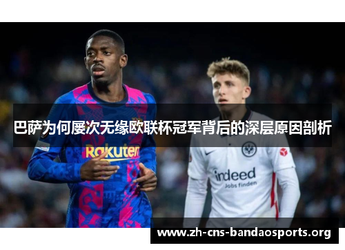 巴萨为何屡次无缘欧联杯冠军背后的深层原因剖析