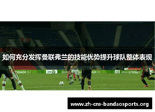 如何充分发挥曼联弗兰的技能优势提升球队整体表现