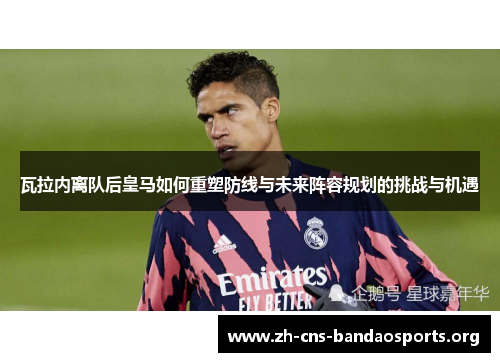 瓦拉内离队后皇马如何重塑防线与未来阵容规划的挑战与机遇 瓦拉内离队后皇马如何重塑防线与未来阵容规划的挑战与机遇