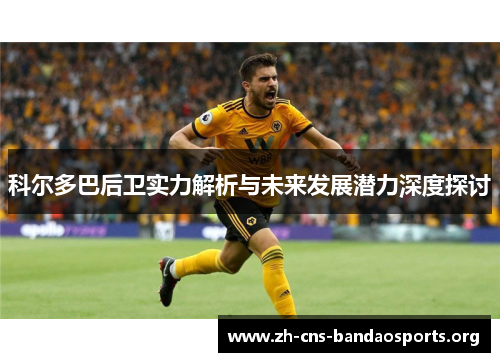 科尔多巴后卫实力解析与未来发展潜力深度探讨 科尔多巴后卫实力解析与未来发展潜力深度探讨