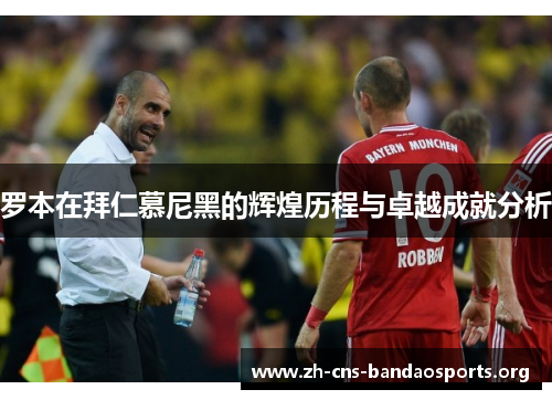 罗本在拜仁慕尼黑的辉煌历程与卓越成就分析 罗本在拜仁慕尼黑的辉煌历程与卓越成就分析
