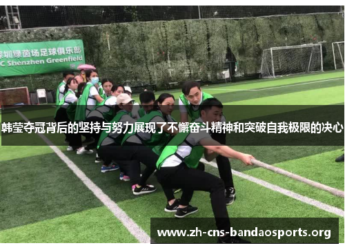 韩莹夺冠背后的坚持与努力展现了不懈奋斗精神和突破自我极限的决心 韩莹夺冠背后的坚持与努力展现了不懈奋斗精神和突破自我极限的决心