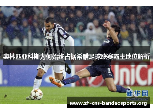 奥林匹亚科斯为何始终占据希腊足球联赛霸主地位解析