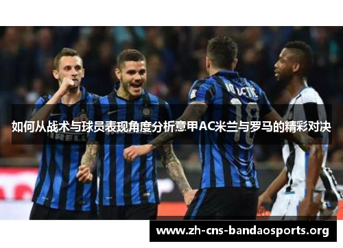 如何从战术与球员表现角度分析意甲AC米兰与罗马的精彩对决 如何从战术与球员表现角度分析意甲AC米兰与罗马的精彩对决