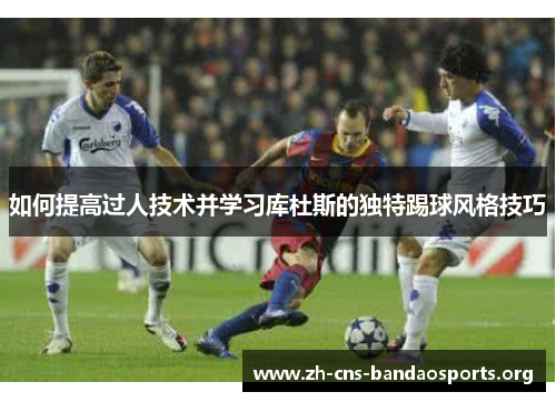 如何提高过人技术并学习库杜斯的独特踢球风格技巧