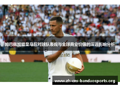 姆巴佩加盟皇马后对球队表现与全球商业价值的深远影响分析