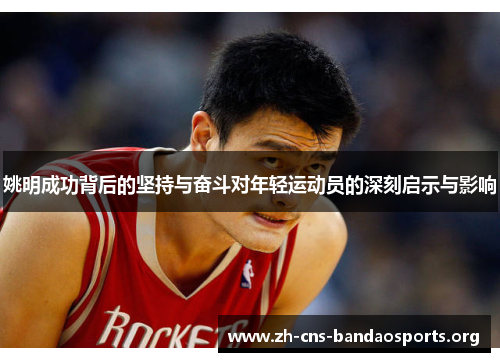 姚明成功背后的坚持与奋斗对年轻运动员的深刻启示与影响
