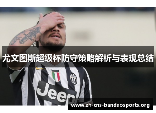 尤文图斯超级杯防守策略解析与表现总结 尤文图斯超级杯防守策略解析与表现总结