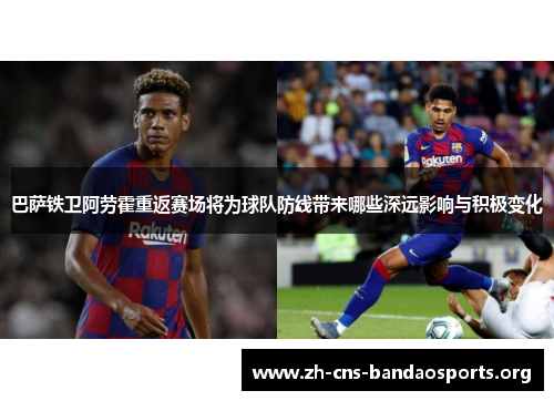 巴萨铁卫阿劳霍重返赛场将为球队防线带来哪些深远影响与积极变化