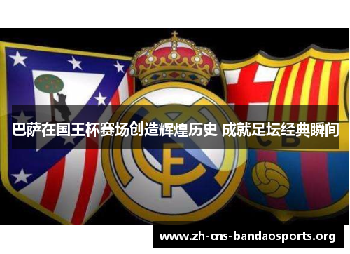 巴萨在国王杯赛场创造辉煌历史 成就足坛经典瞬间