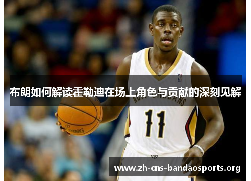 布朗如何解读霍勒迪在场上角色与贡献的深刻见解