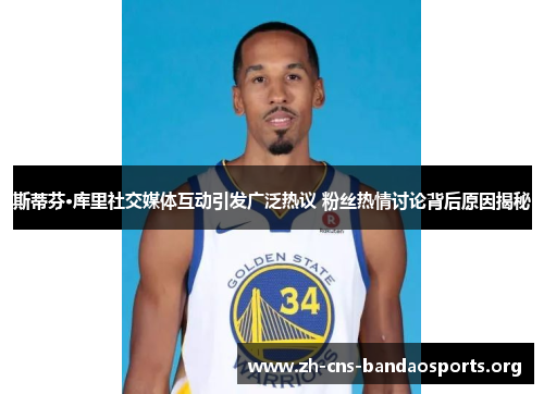 斯蒂芬·库里社交媒体互动引发广泛热议 粉丝热情讨论背后原因揭秘