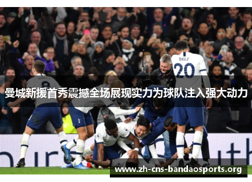 曼城新援首秀震撼全场展现实力为球队注入强大动力 曼城新援首秀震撼全场展现实力为球队注入强大动力