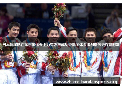 日本体操队在东京奥运会上力克强敌成功夺得团体金牌创造历史辉煌时刻