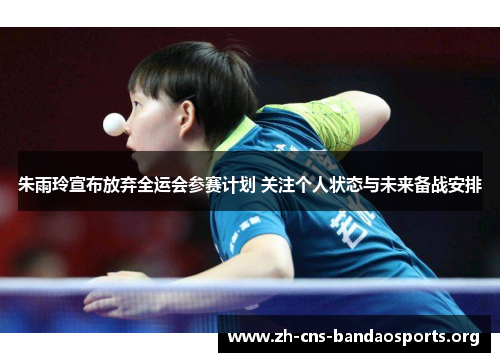 朱雨玲宣布放弃全运会参赛计划 关注个人状态与未来备战安排