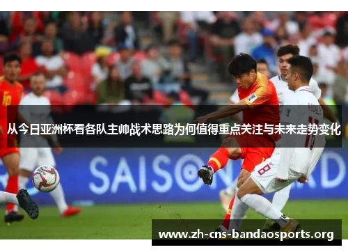 从今日亚洲杯看各队主帅战术思路为何值得重点关注与未来走势变化