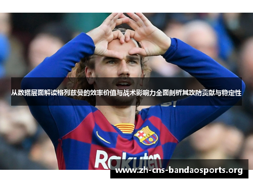 从数据层面解读格列兹曼的效率价值与战术影响力全面剖析其攻防贡献与稳定性 从数据层面解读格列兹曼的效率价值与战术影响力全面剖析其攻防贡献与稳定性